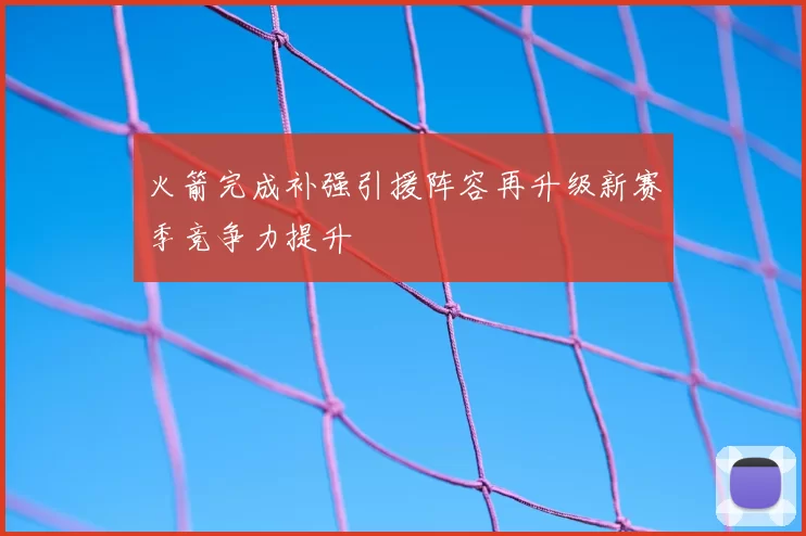 火箭完成补强引援阵容再升级新赛季竞争力提升