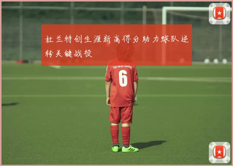 杜兰特创生涯新高得分助力球队逆转关键战役