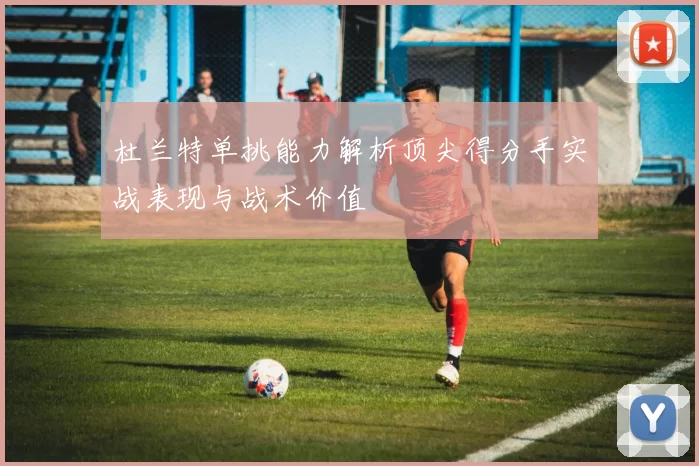 杜兰特单挑能力解析顶尖得分手实战表现与战术价值