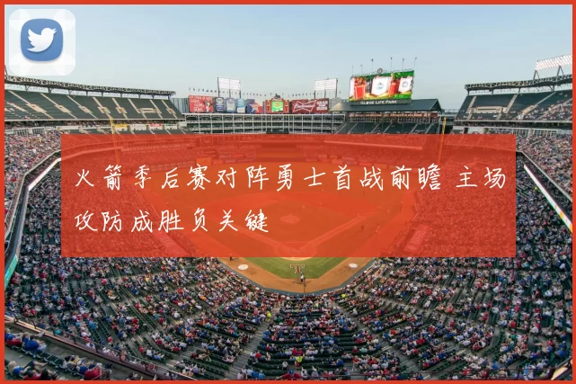 火箭季后赛对阵勇士首战前瞻 主场攻防成胜负关键