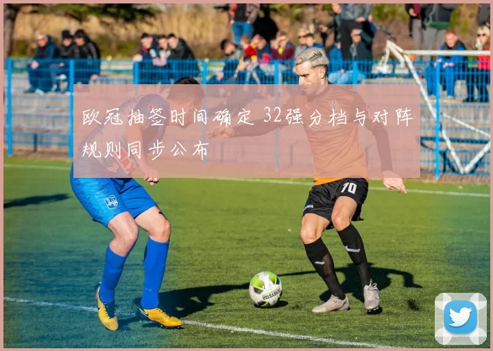 欧冠抽签时间确定 32强分档与对阵规则同步公布