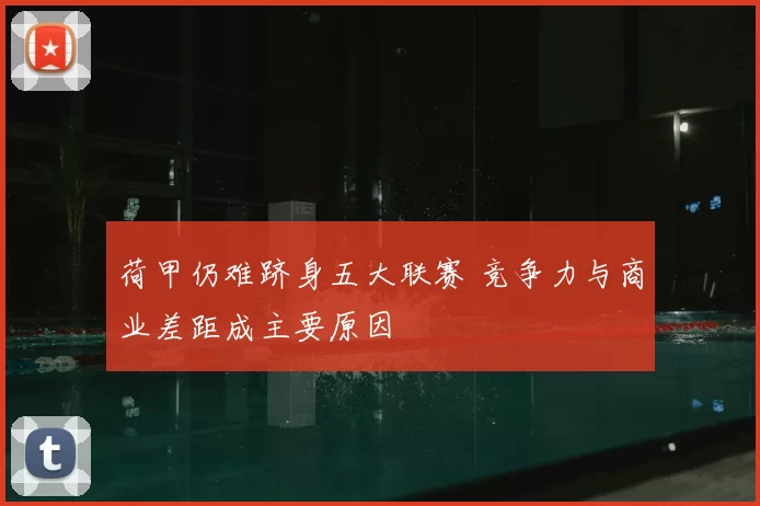 荷甲仍难跻身五大联赛 竞争力与商业差距成主要原因