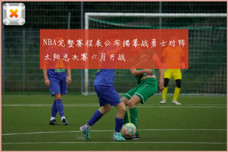 NBA完整赛程表公布揭幕战勇士对阵太阳总决赛六月开战