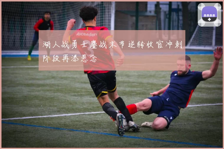 湖人战勇士鏖战末节逆转收官冲刺阶段再添悬念