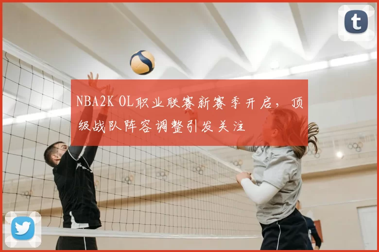 NBA2K OL职业联赛新赛季开启，顶级战队阵容调整引发关注