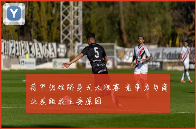 荷甲仍难跻身五大联赛 竞争力与商业差距成主要原因