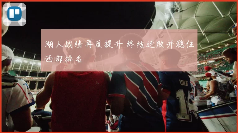 湖人战绩再度提升 终结连败并稳住西部排名