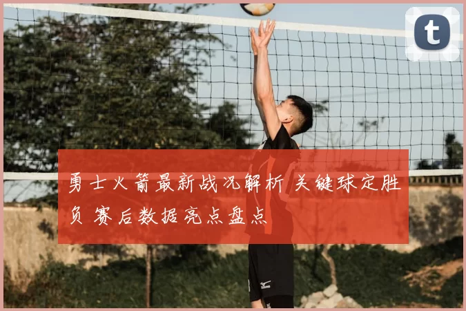 勇士火箭最新战况解析 关键球定胜负 赛后数据亮点盘点