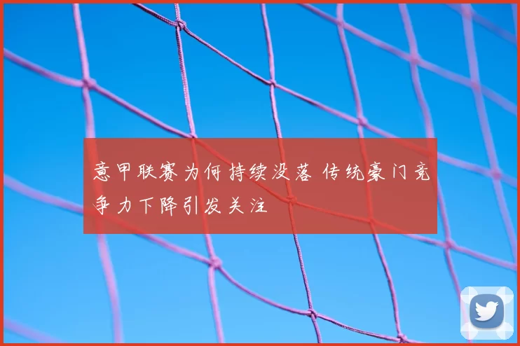 意甲联赛为何持续没落 传统豪门竞争力下降引发关注