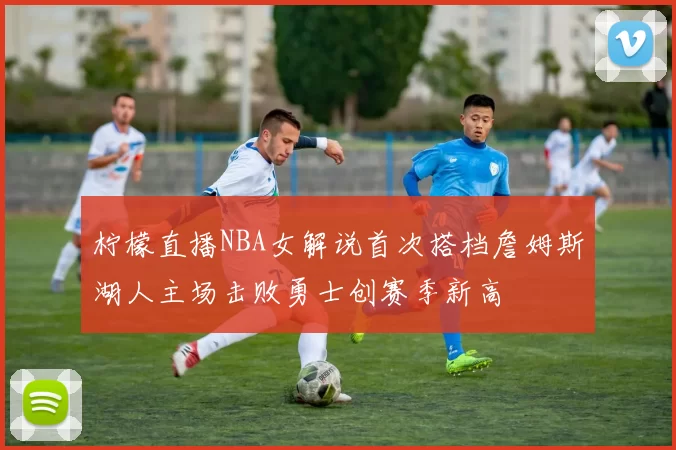 柠檬直播NBA女解说首次搭档詹姆斯湖人主场击败勇士创赛季新高