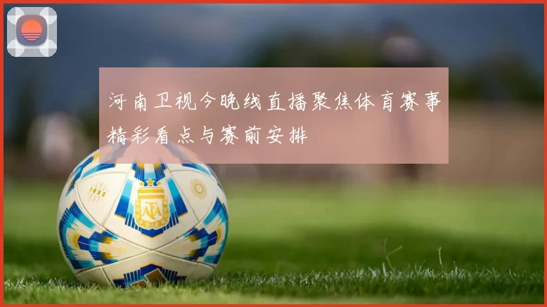 河南卫视今晚线直播聚焦体育赛事精彩看点与赛前安排