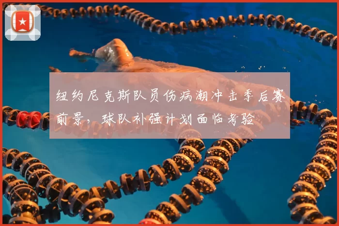 纽约尼克斯队员伤病潮冲击季后赛前景,球队补强计划面临考验