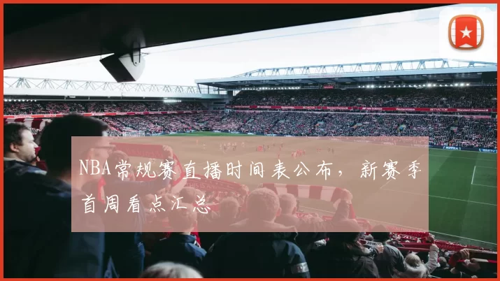 NBA常规赛直播时间表公布，新赛季首周看点汇总