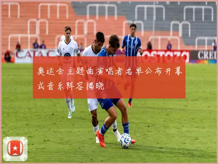 奥运会主题曲演唱者名单公布开幕式音乐阵容揭晓