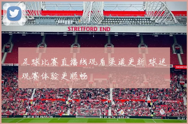 足球比赛直播线观看渠道更新 球迷观赛体验更顺畅