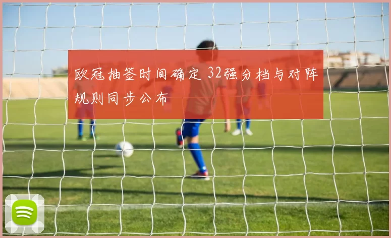 欧冠抽签时间确定 32强分档与对阵规则同步公布