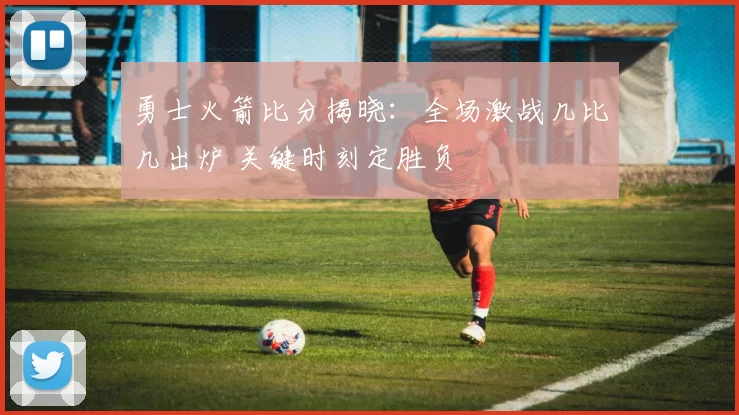 勇士火箭比分揭晓：全场激战几比几出炉 关键时刻定胜负