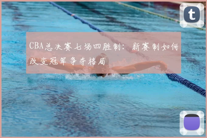 CBA总决赛七场四胜制：新赛制如何改变冠军争夺格局