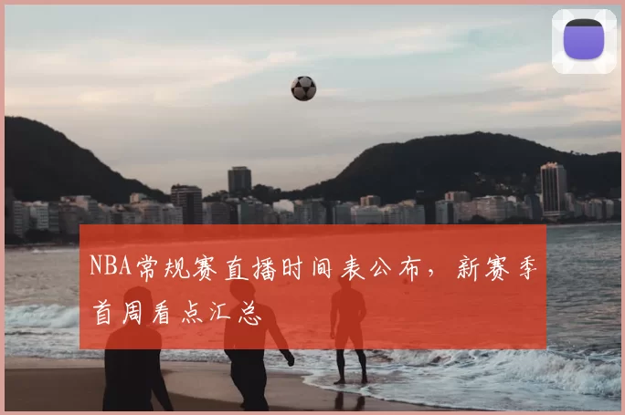 NBA常规赛直播时间表公布,新赛季首周看点汇总