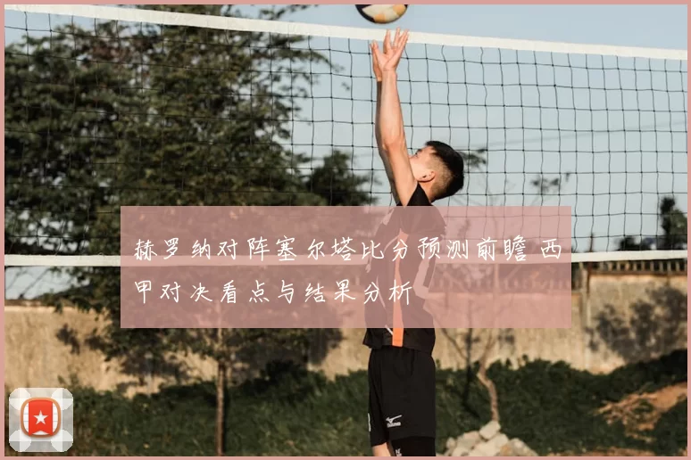 赫罗纳对阵塞尔塔比分预测前瞻 西甲对决看点与结果分析