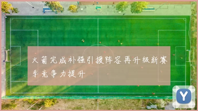 火箭完成补强引援阵容再升级新赛季竞争力提升