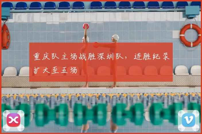 重庆队主场战胜深圳队，连胜纪录扩大至五场
