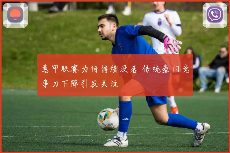 意甲联赛为何持续没落 传统豪门竞争力下降引发关注