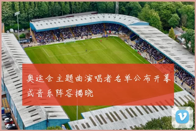 奥运会主题曲演唱者名单公布开幕式音乐阵容揭晓