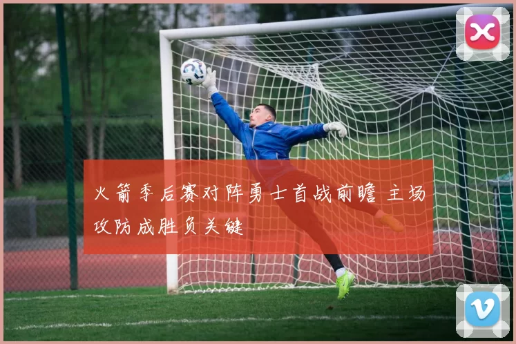 火箭季后赛对阵勇士首战前瞻 主场攻防成胜负关键