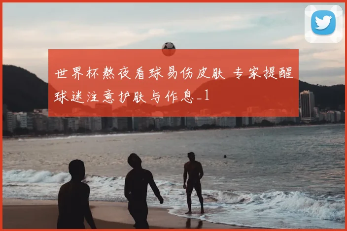 世界杯熬夜看球易伤皮肤 专家提醒球迷注意护肤与作息_1