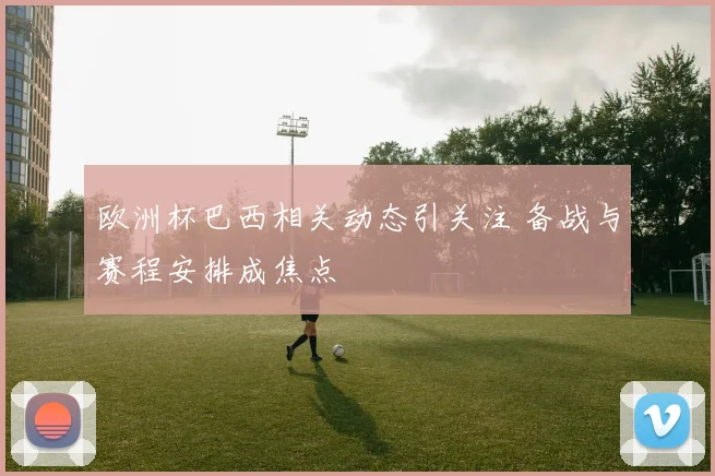 欧洲杯巴西相关动态引关注 备战与赛程安排成焦点