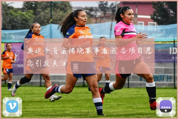 奥运会盲盒揭晓赛事看点 各项目悬念引发关注
