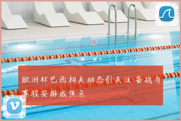 欧洲杯巴西相关动态引关注 备战与赛程安排成焦点