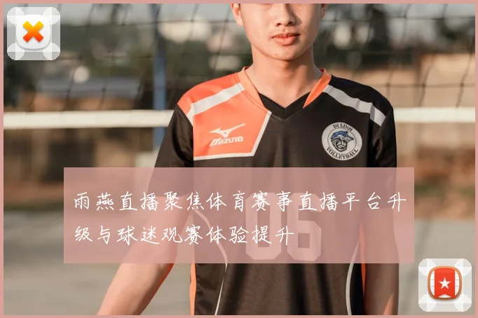 雨燕直播聚焦体育赛事直播平台升级与球迷观赛体验提升