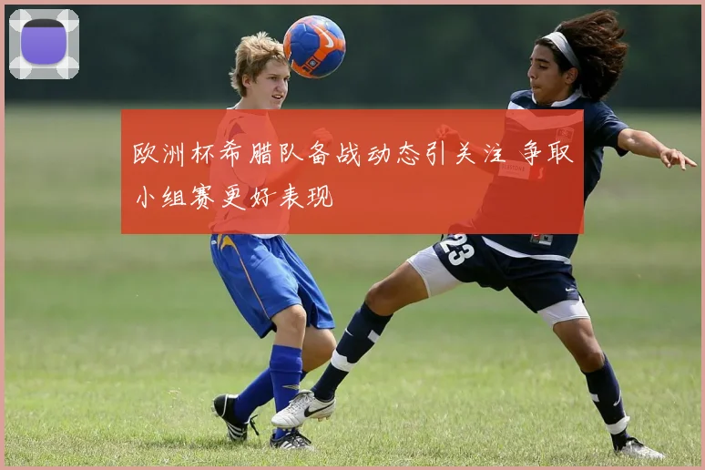 欧洲杯希腊队备战动态引关注 争取小组赛更好表现