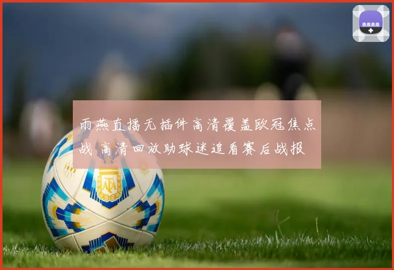 雨燕直播无插件高清覆盖欧冠焦点战 高清回放助球迷追看赛后战报