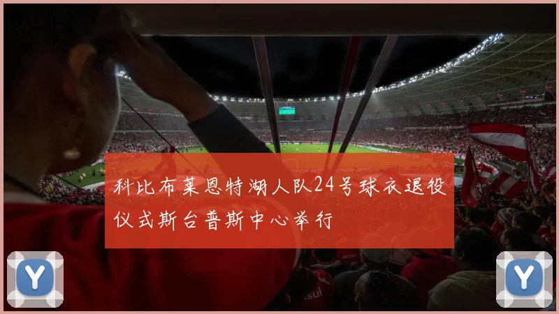 科比布莱恩特湖人队24号球衣退役仪式斯台普斯中心举行