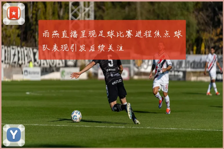 雨燕直播呈现足球比赛进程焦点 球队表现引发后续关注