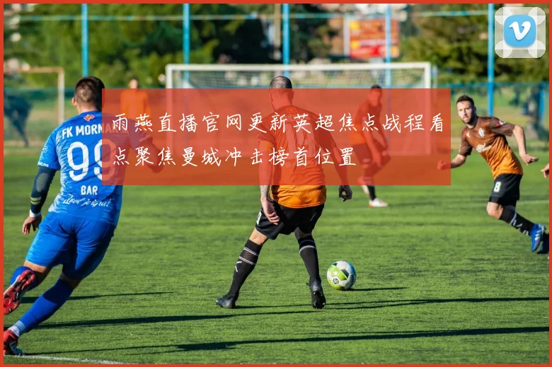 雨燕直播官网更新英超焦点战程看点聚焦曼城冲击榜首位置