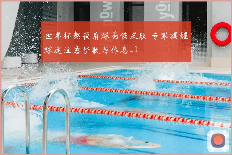 世界杯熬夜看球易伤皮肤 专家提醒球迷注意护肤与作息_1
