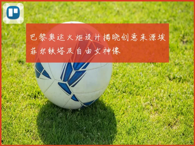 巴黎奥运火炬设计揭晓创意来源埃菲尔铁塔及自由女神像
