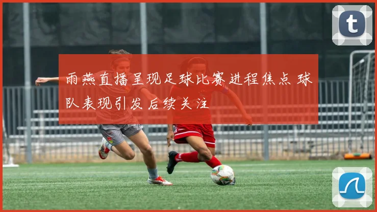 雨燕直播呈现足球比赛进程焦点 球队表现引发后续关注