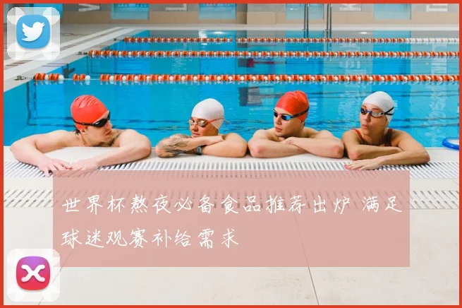 世界杯熬夜必备食品推荐出炉 满足球迷观赛补给需求