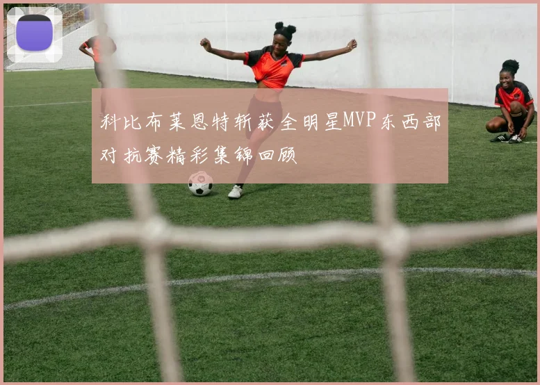 科比布莱恩特斩获全明星MVP东西部对抗赛精彩集锦回顾
