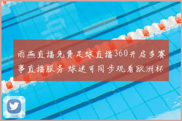 雨燕直播免费足球直播360开启多赛事直播服务 球迷可同步观看欧洲杯与联赛直播