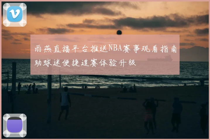 雨燕直播平台推送NBA赛事观看指南助球迷便捷追赛体验升级