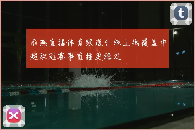 雨燕直播体育频道升级上线覆盖中超欧冠赛事直播更稳定
